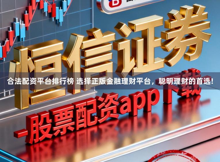 合法配资平台排行榜 选择正版金融理财平台，聪明理财的首选!