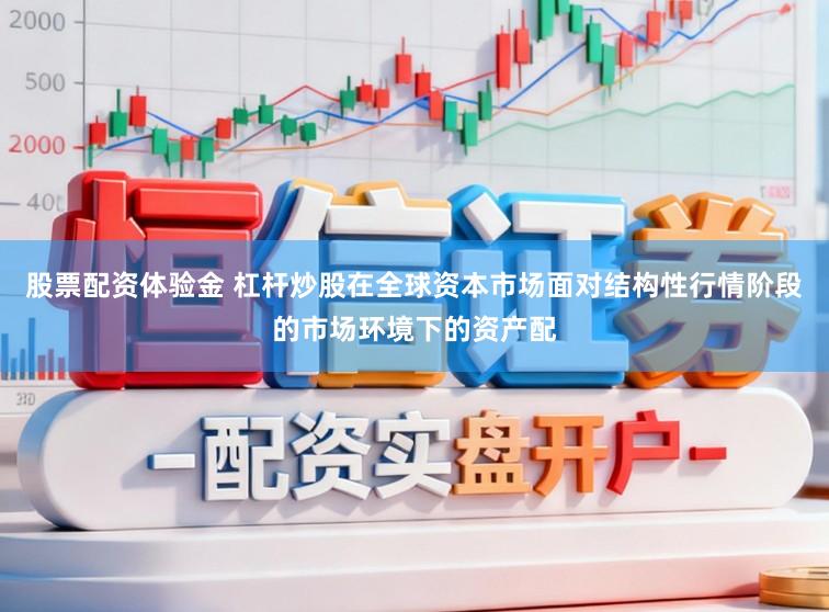 股票配资体验金 杠杆炒股在全球资本市场面对结构性行情阶段的市场环境下的资产配