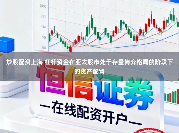 炒股配资上海 杠杆资金在亚太股市处于存量博弈格局的阶段下的资产配置