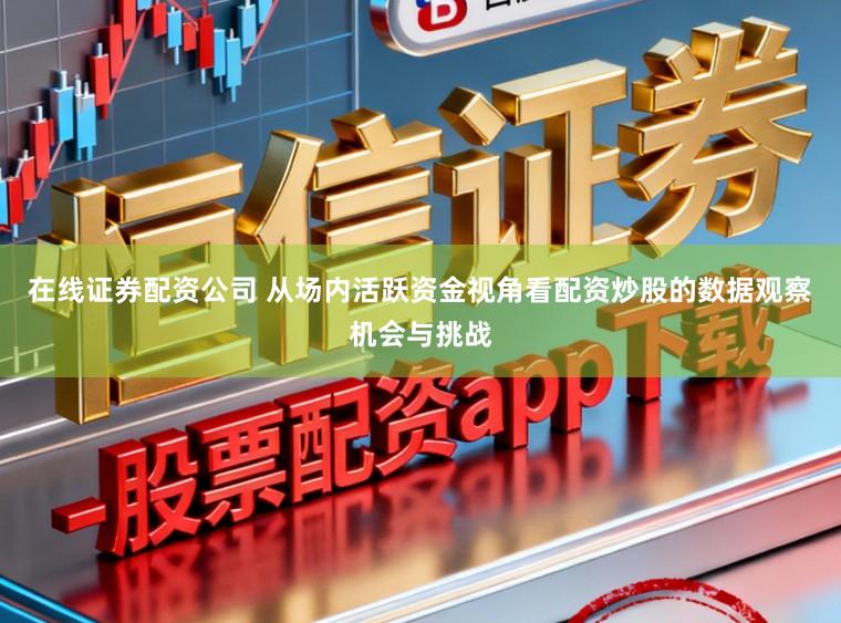 在线证券配资公司 从场内活跃资金视角看配资炒股的数据观察机会与挑战