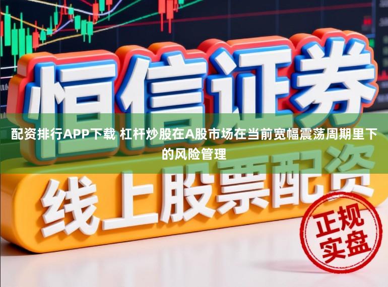 配资排行APP下载 杠杆炒股在A股市场在当前宽幅震荡周期里下的风险管理