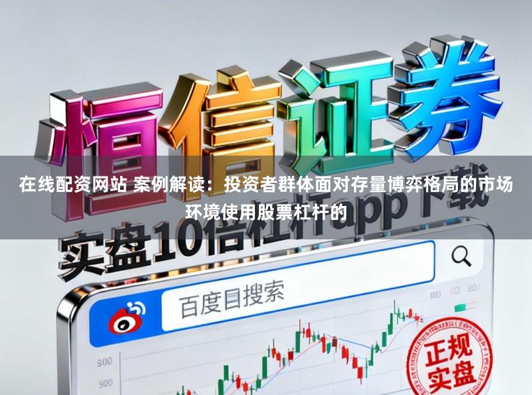 在线配资网站 案例解读：投资者群体面对存量博弈格局的市场环境使用股票杠杆的