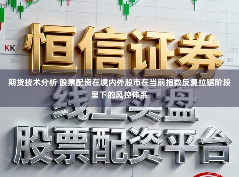 期货技术分析 股票配资在境内外股市在当前指数反复拉锯阶段里下的风控体系