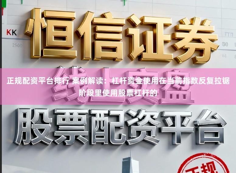 正规配资平台排行 案例解读：杠杆资金使用在当前指数反复拉锯阶段里使用股票杠杆的