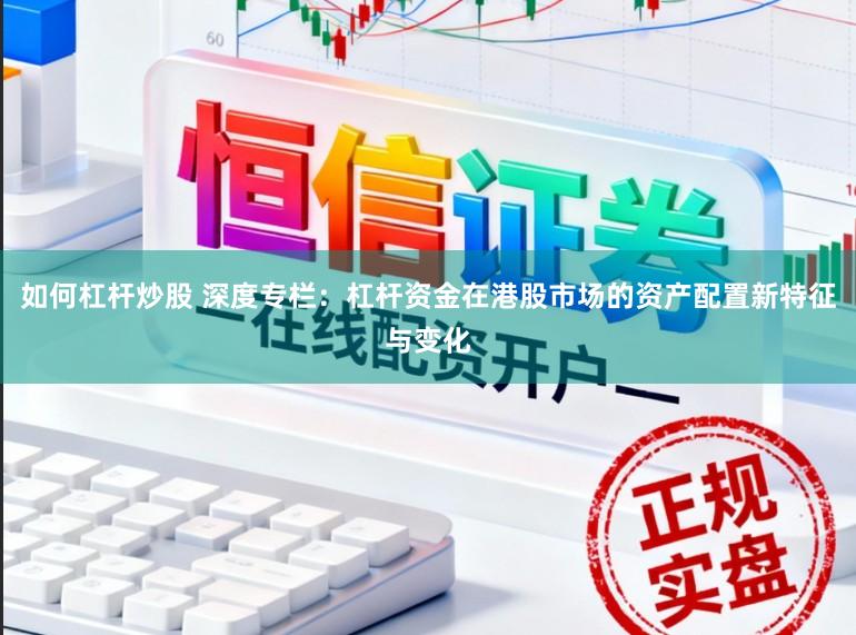 如何杠杆炒股 深度专栏：杠杆资金在港股市场的资产配置新特征与变化