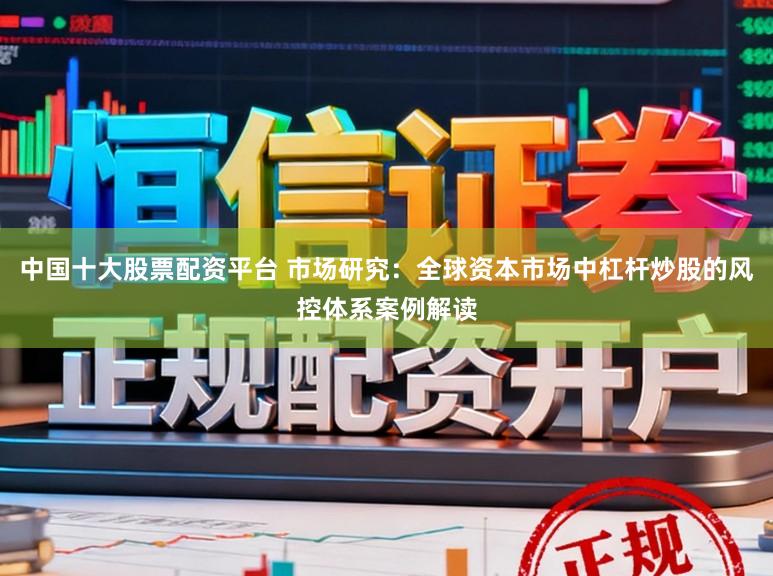中国十大股票配资平台 市场研究：全球资本市场中杠杆炒股的风控体系案例解读