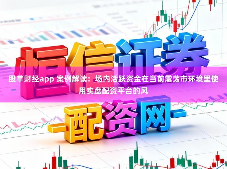 股掌财经app 案例解读：场内活跃资金在当前震荡市环境里使用实盘配资平台的风