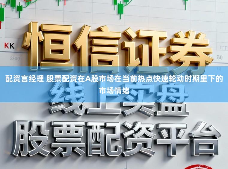 配资言经理 股票配资在A股市场在当前热点快速轮动时期里下的市场情绪