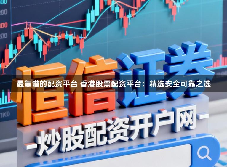 最靠谱的配资平台 香港股票配资平台：精选安全可靠之选