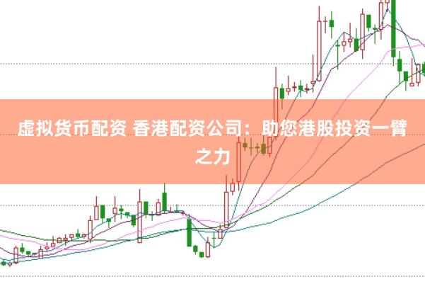 虚拟货币配资 香港配资公司：助您港股投资一臂之力