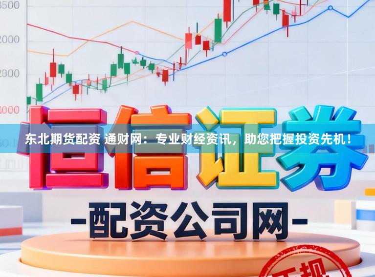 东北期货配资 通财网：专业财经资讯，助您把握投资先机！
