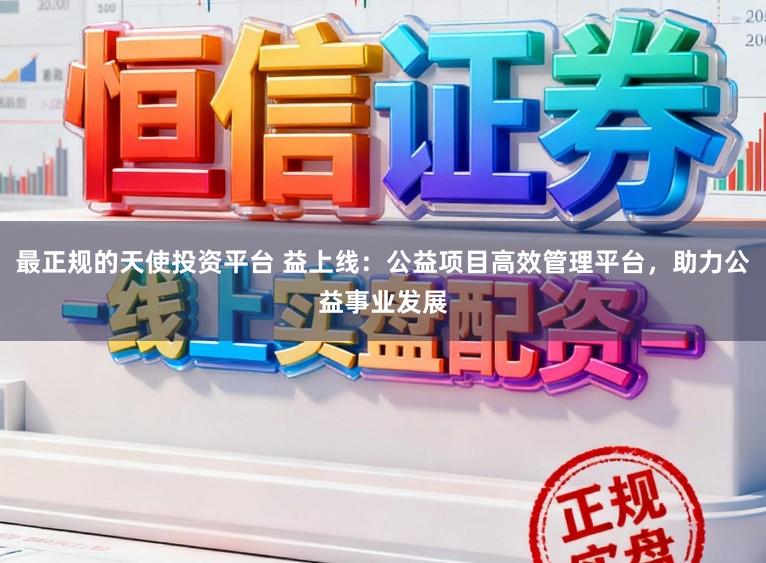 最正规的天使投资平台 益上线：公益项目高效管理平台，助力公益事业发展