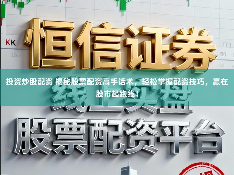 投资炒股配资 揭秘股票配资高手话术，轻松掌握配资技巧，赢在股市起跑线！