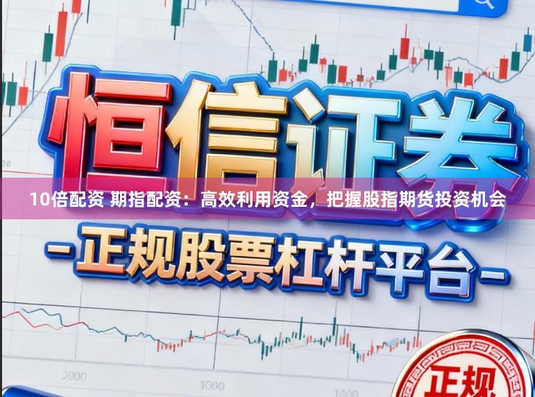 10倍配资 期指配资：高效利用资金，把握股指期货投资机会