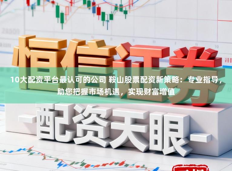 10大配资平台最认可的公司 鞍山股票配资新策略：专业指导，助您把握市场机遇，实现财富增值