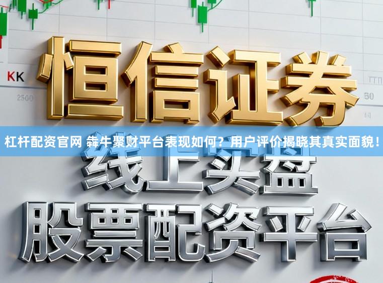 杠杆配资官网 犇牛聚财平台表现如何？用户评价揭晓其真实面貌！