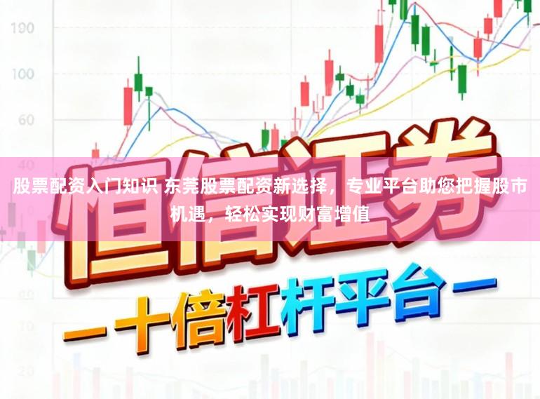 股票配资入门知识 东莞股票配资新选择，专业平台助您把握股市机遇，轻松实现财富增值
