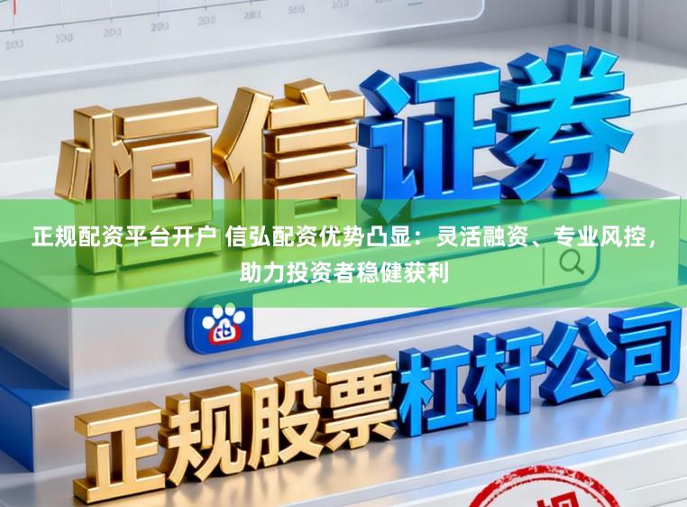 正规配资平台开户 信弘配资优势凸显：灵活融资、专业风控，助力投资者稳健获利