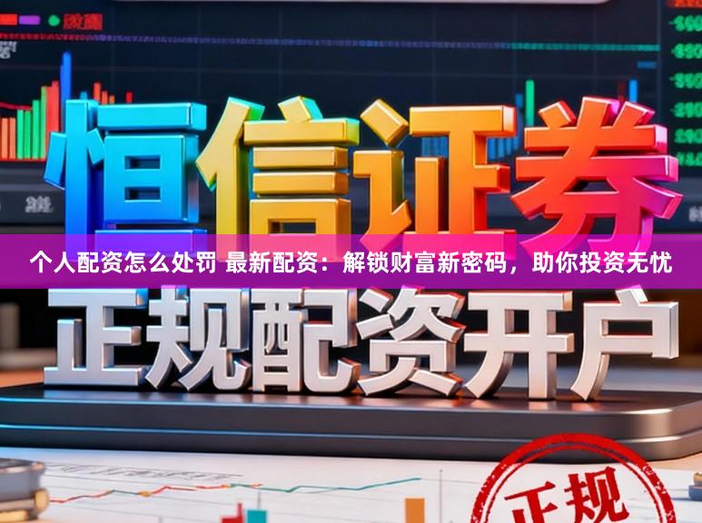 个人配资怎么处罚 最新配资：解锁财富新密码，助你投资无忧