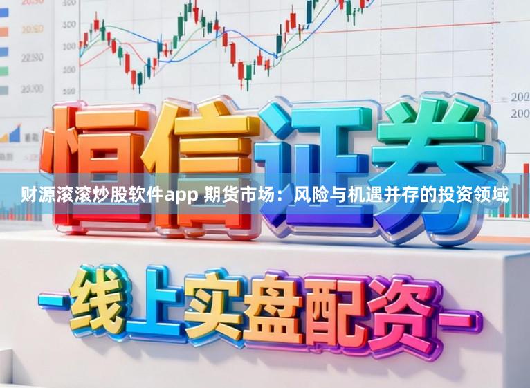 财源滚滚炒股软件app 期货市场：风险与机遇并存的投资领域