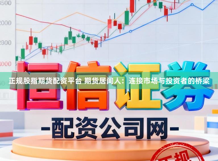 正规股指期货配资平台 期货居间人：连接市场与投资者的桥梁