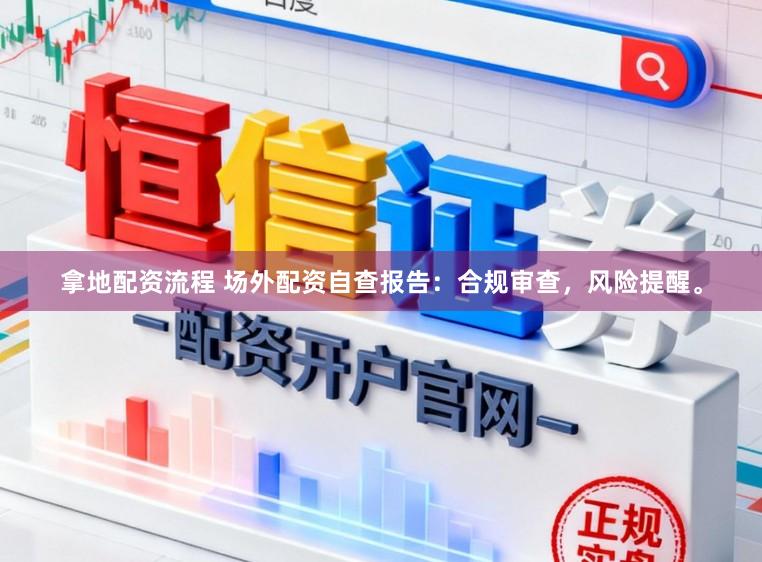 拿地配资流程 场外配资自查报告：合规审查，风险提醒。
