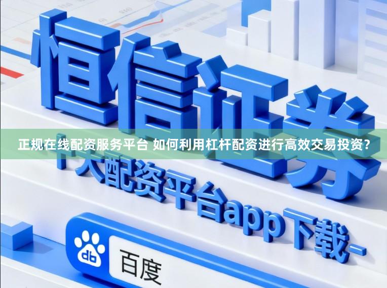 正规在线配资服务平台 如何利用杠杆配资进行高效交易投资？