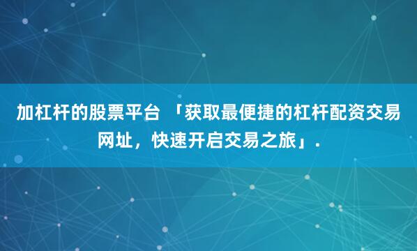 加杠杆的股票平台 「获取最便捷的杠杆配资交易网址，快速开启交易之旅」.