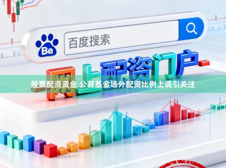 股票配资资金 公募基金场外配资比例上调引关注