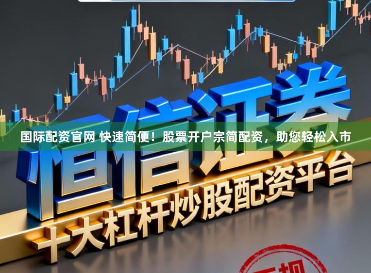 国际配资官网 快速简便！股票开户宗简配资，助您轻松入市