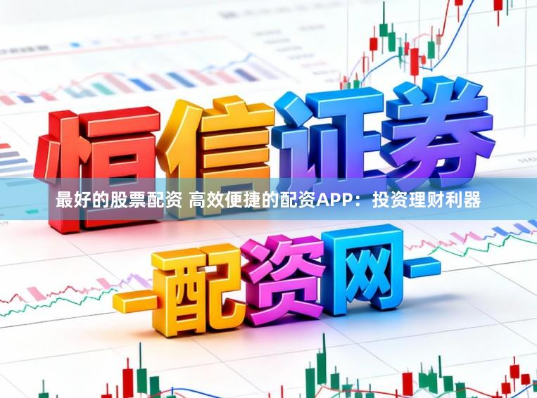 最好的股票配资 高效便捷的配资APP：投资理财利器