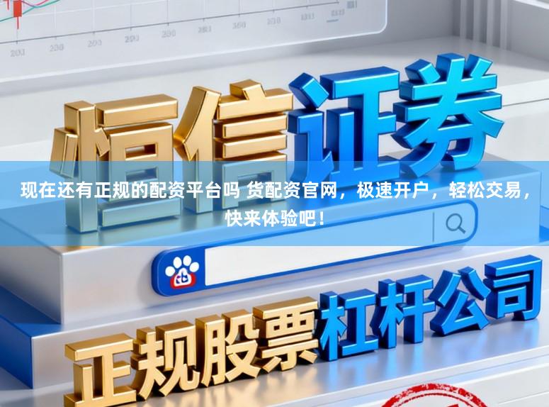 现在还有正规的配资平台吗 货配资官网，极速开户，轻松交易，快来体验吧！