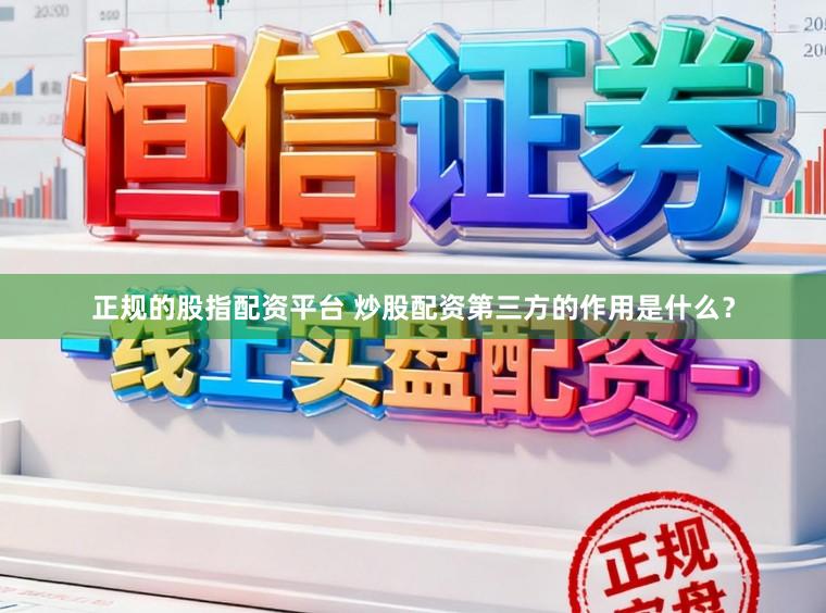 正规的股指配资平台 炒股配资第三方的作用是什么？