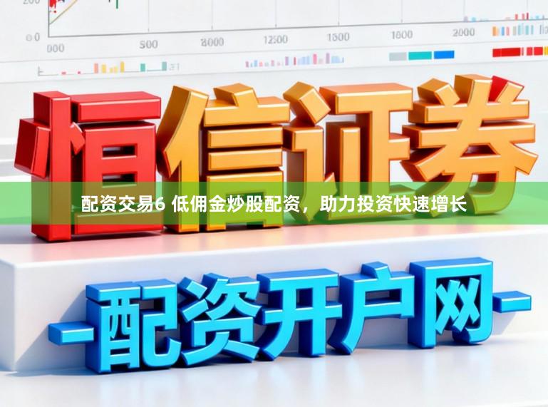 配资交易6 低佣金炒股配资，助力投资快速增长