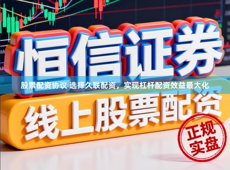 股票配资协议 选择久联配资，实现杠杆配资效益最大化