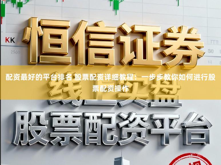 配资最好的平台排名 股票配资详细教程：一步步教你如何进行股票配资操作