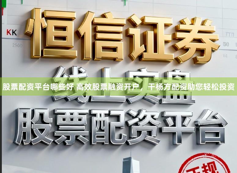 股票配资平台哪些好 高效股票融资开户，干杨方配资助您轻松投资