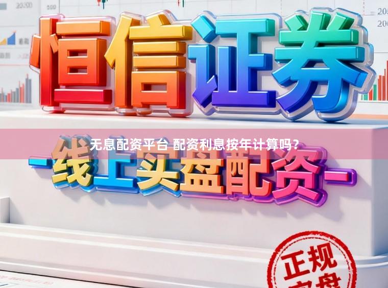 无息配资平台 配资利息按年计算吗？