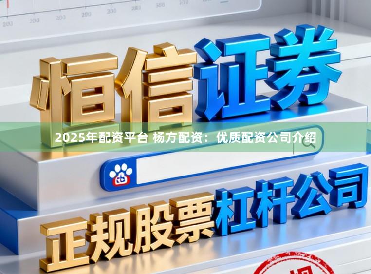 2025年配资平台 杨方配资：优质配资公司介绍