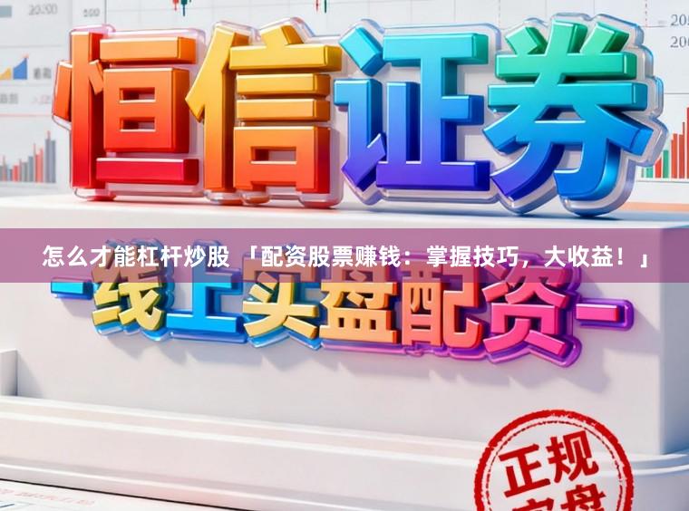 怎么才能杠杆炒股 「配资股票赚钱：掌握技巧，大收益！」