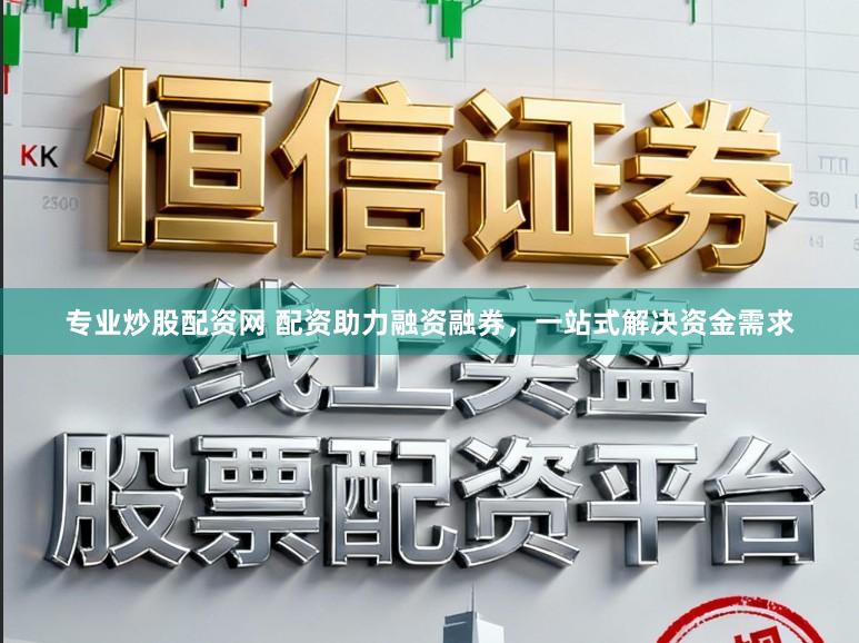 专业炒股配资网 配资助力融资融券，一站式解决资金需求