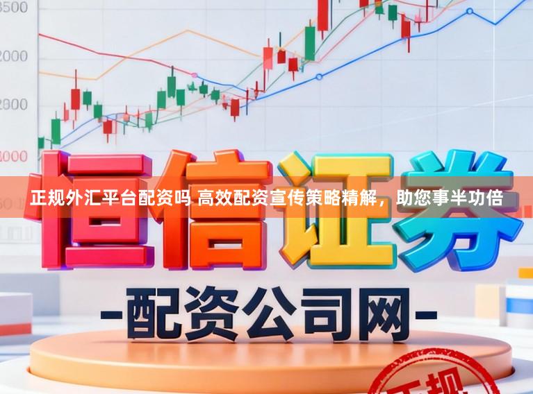 正规外汇平台配资吗 高效配资宣传策略精解，助您事半功倍