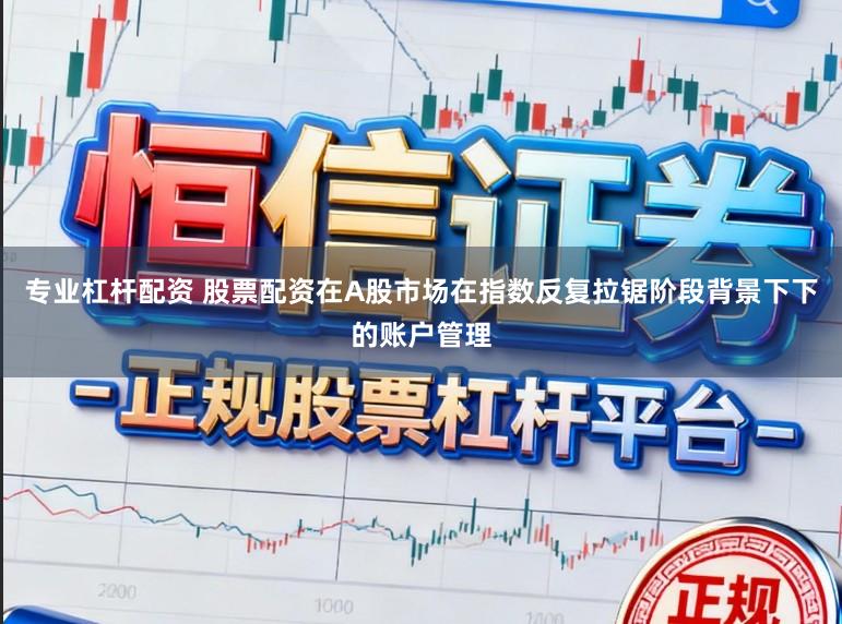 专业杠杆配资 股票配资在A股市场在指数反复拉锯阶段背景下下的账户管理