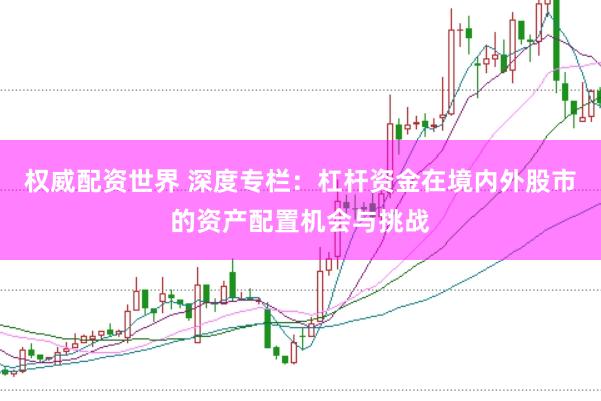 权威配资世界 深度专栏：杠杆资金在境内外股市的资产配置机会与挑战