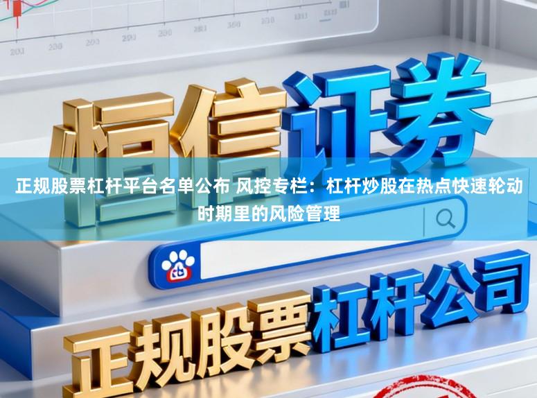 正规股票杠杆平台名单公布 风控专栏：杠杆炒股在热点快速轮动时期里的风险管理