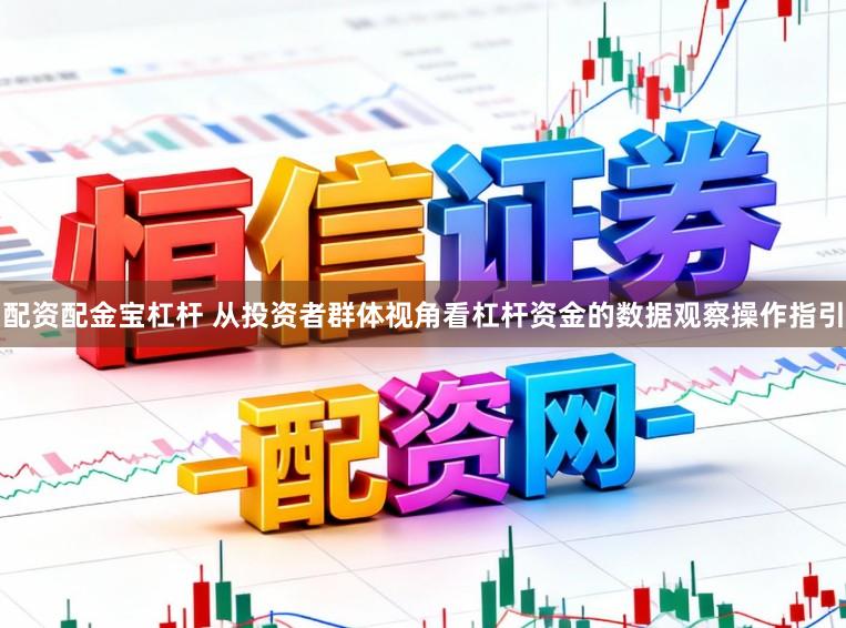 配资配金宝杠杆 从投资者群体视角看杠杆资金的数据观察操作指引