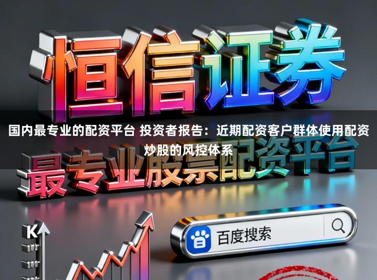 国内最专业的配资平台 投资者报告：近期配资客户群体使用配资炒股的风控体系