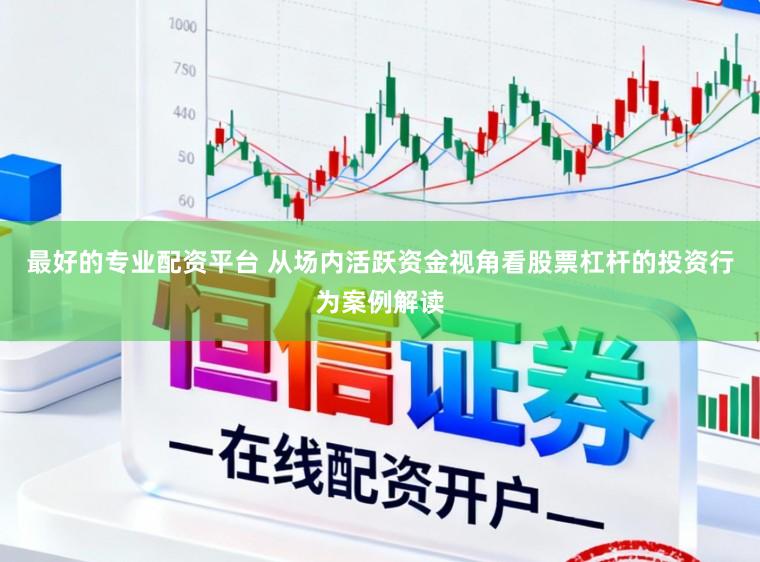 最好的专业配资平台 从场内活跃资金视角看股票杠杆的投资行为案例解读