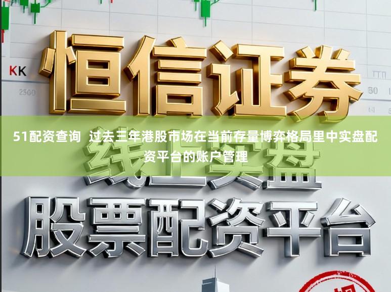 51配资查询  过去三年港股市场在当前存量博弈格局里中实盘配资平台的账户管理