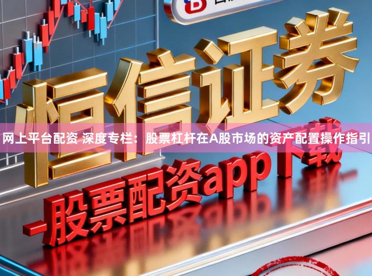 网上平台配资 深度专栏：股票杠杆在A股市场的资产配置操作指引